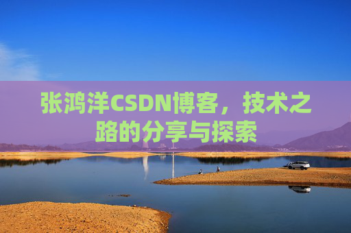 张鸿洋CSDN博客，技术之路的分享与探索