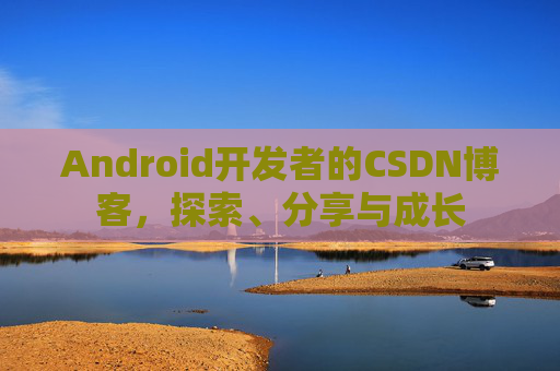 Android开发者的CSDN博客，探索、分享与成长